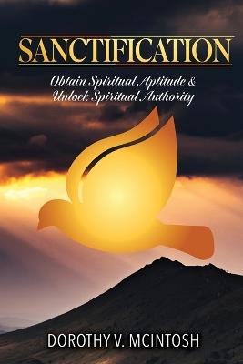 Sanctification: Obtain Spiritual Aptitude and Unlock Spiritual Authority - Dorothy V McIntosh - cover