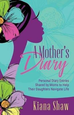 A Mother's Diary: Personal Diary Entries Shared by Moms to Help Their Daughters Navigate Life - Kiana Shaw - cover