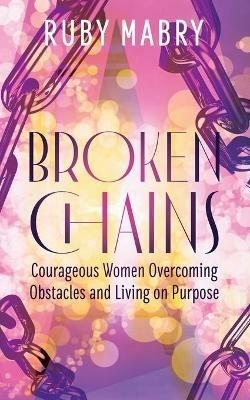 Broken Chains: Courageous Women Overcoming Obstacles and Living on Purpose - Ruby Mabry - cover