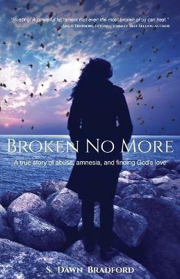 Broken No More: A true story of abuse, amnesia, and finding God's love - S Dawn Bradford - cover