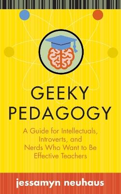 Geeky Pedagogy: A Guide for Intellectuals, Introverts, and Nerds Who Want to be Effective Teachers - Jessamyn Neuhaus - cover