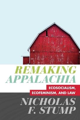 Remaking Appalachia: Ecosocialism, Ecofeminism, and Law - Nicholas F. Stump - cover