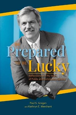 Be Prepared to Be Lucky: Reflections on Fifty Years of Public and Community Service - Paul S Grogan,Kathryn E Merchant - cover