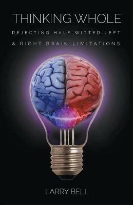 Thinking Whole: Rejecting Half-Witted Left & Right Brain Limitations - Larry Bell - cover