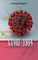 Covid-1984: How the States of the World Destroyed Liberty - George Beglan - cover