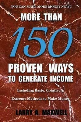 More Than 150 Proven Ways to Generate Income: Including Basic, Creative and Extreme Methods to Make Money - Larry a Maxwell - cover