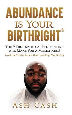 Abundance Is Your Birthright: The 9 True Spiritual Beliefs That Will Make You a Millionaire! (and the 9 False Beliefs That Have Kept You Broke) - Ash Cash - cover