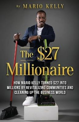 The $27 Millionaire: How Mario Kelly Turned $27 into Millions by Revitalizing Communities and Cleaning up the Business World - Mario Kelly - cover
