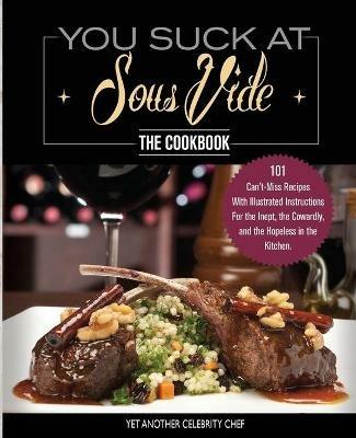 You Suck At Sous Vide!, The Cookbook: 101 Can't-Miss Recipes With Illustrated Instructions For the Inept, the Cowardly, and the Hopeless in the Kitchen - Yet Another Celebrity Chef - cover