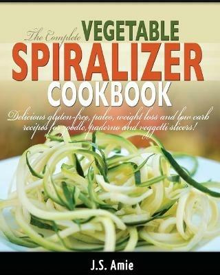 The Complete Vegetable Spiralizer Cookbook (Ed 2): Delicious Gluten-Free, Paleo, Weight Loss and Low Carb Recipes For Zoodle, Paderno and Veggetti Slicers! (Spiral Vegetable Series) (Volume 3) - J S Amie - cover