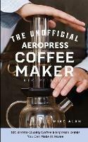 The Unofficial Aeropress Coffee Maker Recipe Book: The Unofficial Aeropress Coffee Maker Recipe Book: 101 Barista-Quality Coffee and Espresso Drinks You Can Make At Home! - Mike Alan - cover