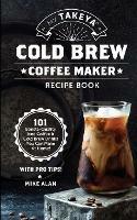 My Takeya Cold Brew Coffee Maker Recipe Book: 101 Barrista-Quality Iced Coffee & Cold Brew Drinks You Can Make At Home! - Mike Alan - cover