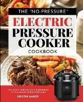 The No-Pressure Electric Pressure Cooker Cookbook: 101 Family-Friendly Recipes with Instructions for your Instant Pot-Style Multi Cooker - Kristin Amber - cover