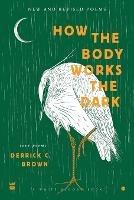 How The Body Works The Dark: New and Revised Love Poems - Derrick C Brown - cover