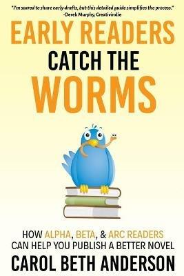 Early Readers Catch the Worms: How Alpha, Beta, & ARC Readers Can Help You Publish a Better Novel - Carol Beth Anderson - cover