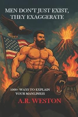 Men Don't Just Exist, They Exaggerate: 1000+ Ways to Explain Your Manliness - A R Weston - cover