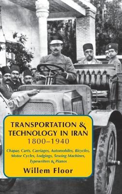 Transportation & Technology in Iran, 1800-1940: Chapar, Carts, Carriages, Automobiles, Bicycles, Motor Cycles, Lodgings, Sewing Machines, Typewriters & Pianos - Willem Floor - cover