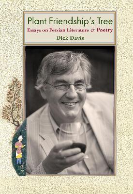 Plant Friendship's Tree: Essays on Persian Literature and Poetry - Dick Davis - cover