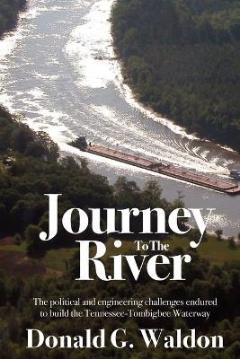 Journey to the River: The political and engineering challenges endured to build the Tennessee-Tombigbee Waterway - Donald G Waldon - cover