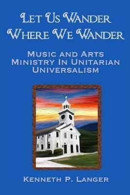 Let Us Wander Where We Wander: A Ministry of Music and Arts in Unitarian Universalist Congregations - Kenneth Langer - cover