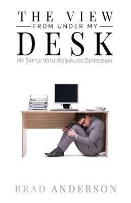 The View From Under My Desk: My Battle With Workplace Depression - Brad Anderson - cover