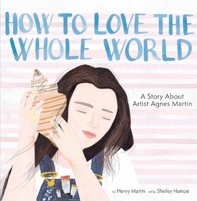 How to Love the Whole World: A Story About Artist Agnes Martin (A Picture Book) - Henry Martin - cover