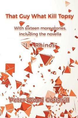 That Guy What Kill Topsy: With sixteen more stories, including the novella I ? Rhinos - Peter Wood Cotterill - cover