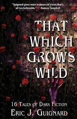 That Which Grows Wild: 16 Tales of Dark Fiction - Eric J Guignard - cover
