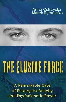 The Elusive Force: A Remarkable Case of Poltergeist Activity and Psychokinetic Power - Anna Ostrzycka,Marek Rymuszko - cover