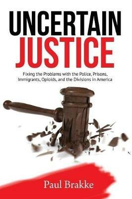 Uncertain Justice: Fixing the Problems with the Police, Prisons, Immigrants, Opioids, and the Divisions in America - Paul Brakke - cover