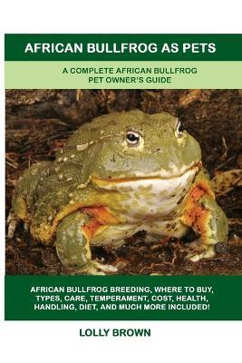 African Bullfrog as Pets: A Complete African Bullfrog Pet Owner's Guide - Lolly Brown - cover
