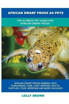 African Dwarf Frogs as Pets: The Ultimate Pet Guide for African Dwarf Frogs - Lolly Brown - cover
