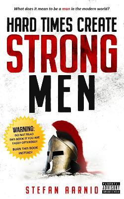 Hard Times Create Strong Men: Why the World Craves Leadership and How You Can Step Up to Fill the Need - Stefan Aarnio - cover