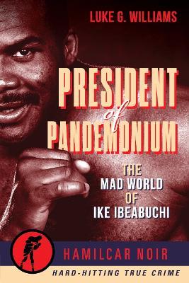The President of Pandemonium: The Mad World Of Ike Ibeabuchi-Hamilcar Noir True Crime Series - Luke G. Williams - cover