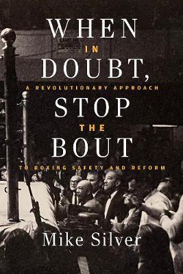 When In Doubt, Stop the Bout: A Revolution Approach to Boxing Safety and Reform - Mike Silver - cover