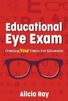 Educational Eye Exam: Creating Your Vision for Education - Alicia Ray - cover
