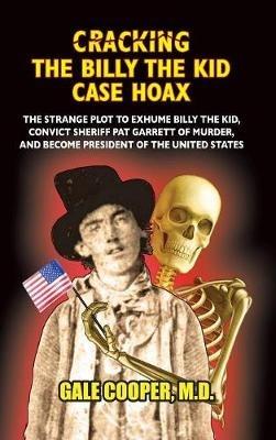 Cracking the Billy the Kid Case Hoax: The Bizarre Plot to Exhume Billy the Kid, Convict Sheriff Pat Garret of Murder, and Become President of the United States - Gale Cooper - cover