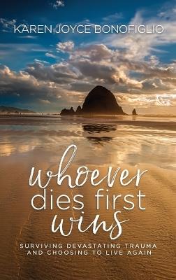 Whoever Dies First... Wins: Surviving Devastating Trauma and Choosing to Live Again - Karen Joyce Bonofiglio - cover