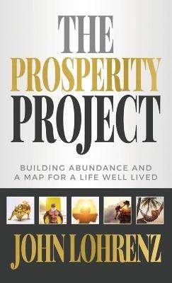 The Prosperity Project: Building Abundance and A Map For A Life Well Lived - John Lohrenz - cover