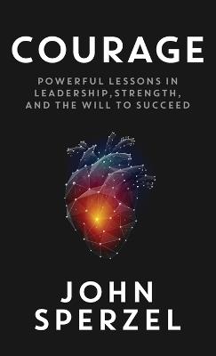 Courage: Powerful Lessons in Leadership, Strength, and the Will to Succeed - John Sperzel - cover
