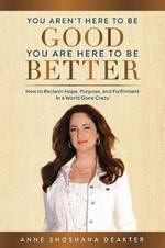 You Aren't Here To Be Good You Are Here To Be Better: How to Reclaim Hope, Purpose, and Fulfillment in a World Gone Crazy