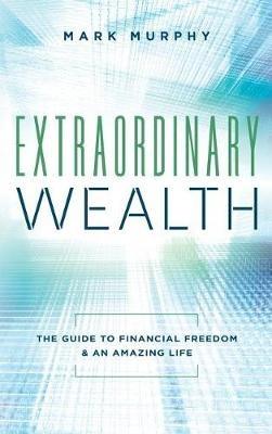Extraordinary Wealth: The Guide To Financial Freedom & An Amazing Life - Mark Murphy - cover
