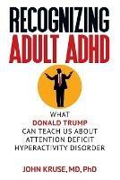 Recognizing Adult ADHD: What Donald Trump Can Teach Us About Attention Deficit Hyperactivity Disorder - Ph D John Kruse - cover
