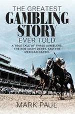 The Greatest Gambling Story Ever Told: A True Tale of Three Gamblers, The Kentucky Derby, and the Mexican Cartel