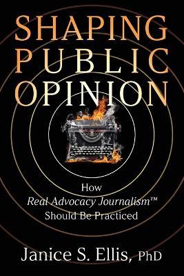Shaping Public Opinion: How Real Advocacy Journalism(TM) Should Be Practiced - Janice S Ellis - cover