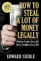 How to Steal A Lot of Money -- Legally: Clueless Crooks Go to Jail, Savvy Swindlers Go to Vail - Edward Siedle - cover