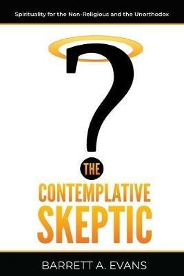 The Contemplative Skeptic: Spirituality for the Non-Religious and the Unorthodox - Barrett A Evans - cover