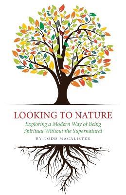 Looking to Nature: Exploring a Modern Way of Being Spiritual Without the Supernatural - Todd Macalister - cover