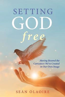Setting God Free: Moving Beyond the Caricature We've Created in Our Own Image - Sean Olaoire - cover
