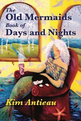 The Old Mermaids Book of Days and Nights: A Daily Guide to the Magic and Inspiration of the Old Sea, the New Desert, and Beyond - Kim Antieau - cover
